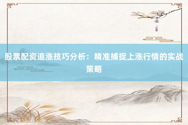 股票配资追涨技巧分析：精准捕捉上涨行情的实战策略