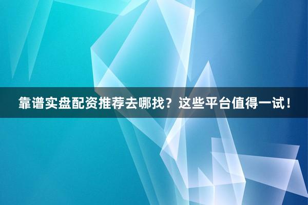 靠谱实盘配资推荐去哪找?这些平台值得一试!