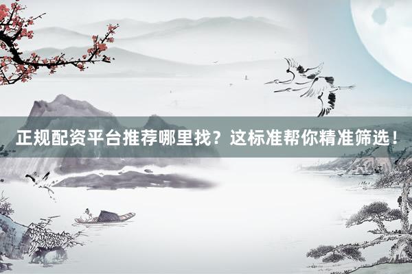 正规配资平台推荐哪里找?这标准帮你精准筛选!