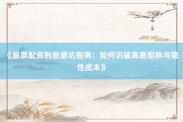 《股票配资利息避坑指南：如何识破高息陷阱与隐性成本》
