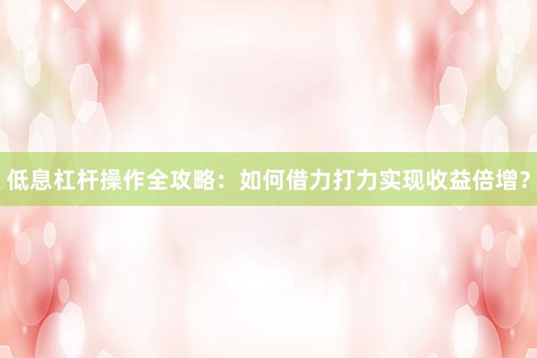 低息杠杆操作全攻略：如何借力打力实现收益倍增？