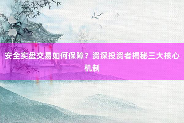 安全实盘交易如何保障？资深投资者揭秘三大核心机制