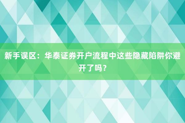 新手误区：华泰证券开户流程中这些隐藏陷阱你避开了吗？