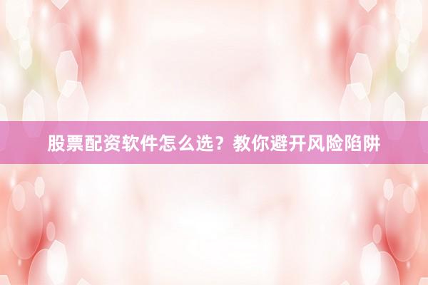 股票配资软件怎么选？教你避开风险陷阱