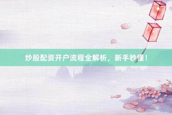 炒股配资开户流程全解析，新手秒懂！
