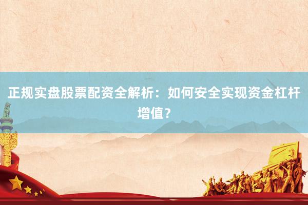 正规实盘股票配资全解析：如何安全实现资金杠杆增值？