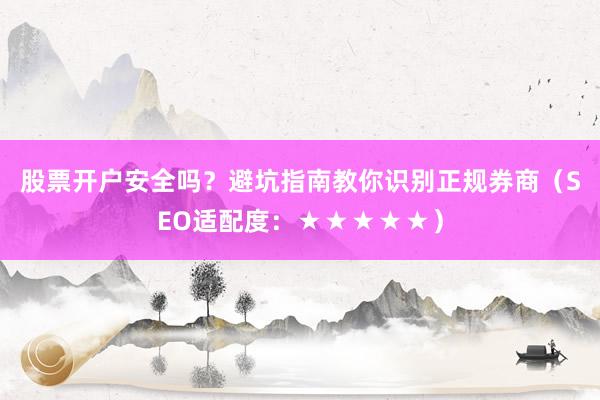 股票开户安全吗?避坑指南教你识别正规券商(SEO适配度:★★★★★)