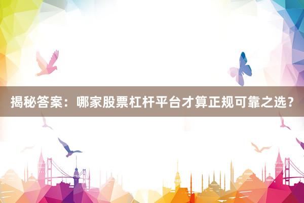 揭秘答案:哪家股票杠杆平台才算正规可靠之选?