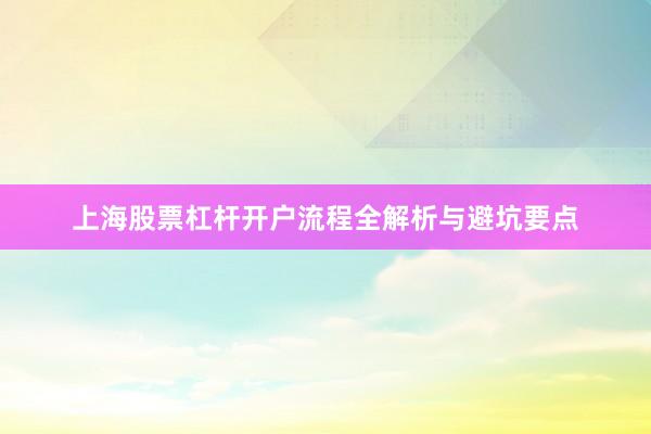 上海股票杠杆开户流程全解析与避坑要点