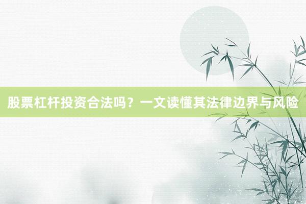 股票杠杆投资合法吗？一文读懂其法律边界与风险