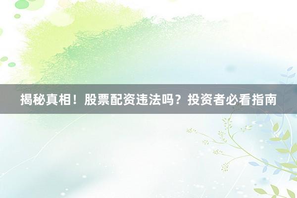 揭秘真相！股票配资违法吗？投资者必看指南