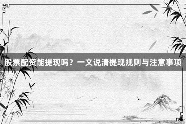 股票配资能提现吗？一文说清提现规则与注意事项