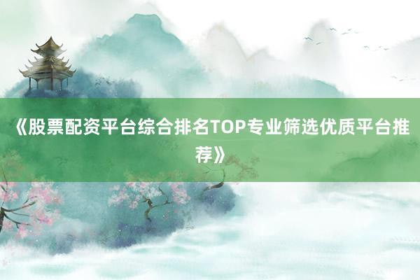 《股票配资平台综合排名TOP专业筛选优质平台推荐》