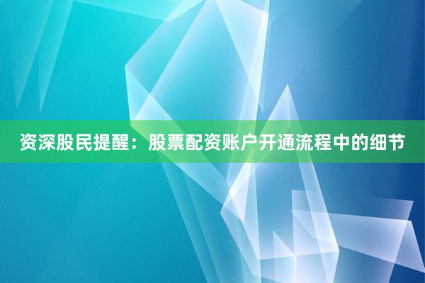 资深股民提醒：股票配资账户开通流程中的细节