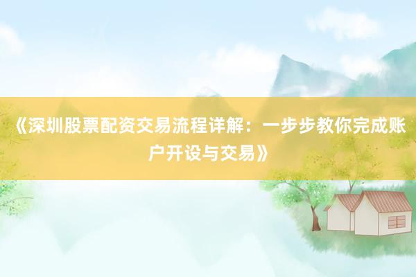 《深圳股票配资交易流程详解:一步步教你完成账户开设与交易》