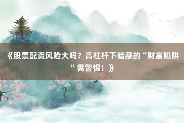 《股票配资风险大吗？高杠杆下暗藏的“财富陷阱”需警惕！》