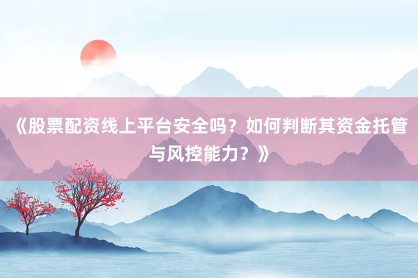 《股票配资线上平台安全吗?如何判断其资金托管与风控能力?》
