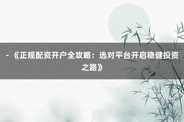 - 《正规配资开户全攻略：选对平台开启稳健投资之路》