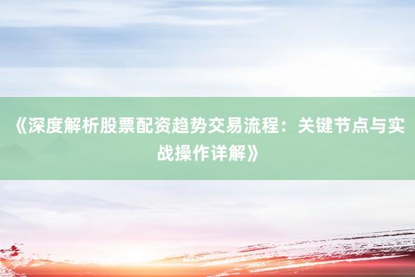 《深度解析股票配资趋势交易流程：关键节点与实战操作详解》