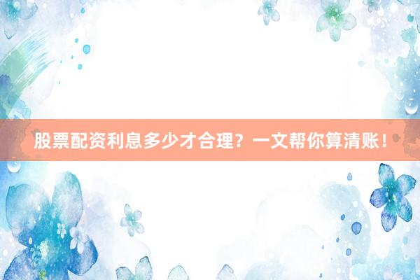 股票配资利息多少才合理？一文帮你算清账！