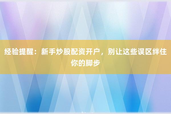经验提醒：新手炒股配资开户，别让这些误区绊住你的脚步
