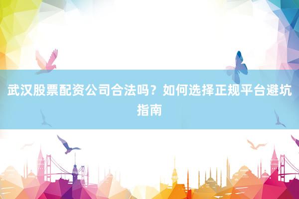 武汉股票配资公司合法吗？如何选择正规平台避坑指南