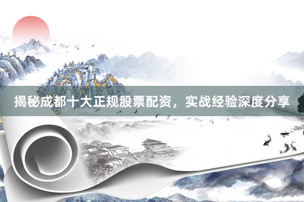 揭秘成都十大正规股票配资，实战经验深度分享
