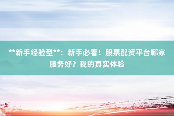 **新手经验型**:新手必看!股票配资平台哪家服务好?我的真实体验