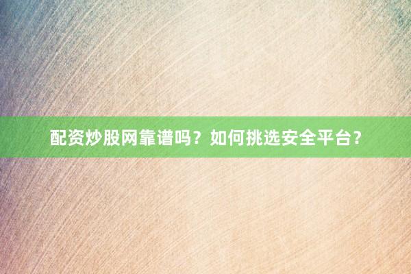 配资炒股网靠谱吗?如何挑选安全平台?