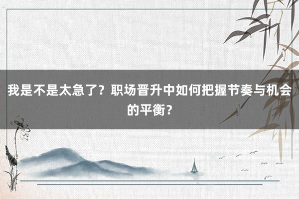 我是不是太急了？职场晋升中如何把握节奏与机会的平衡？