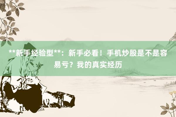 **新手经验型**：新手必看！手机炒股是不是容易亏？我的真实经历
