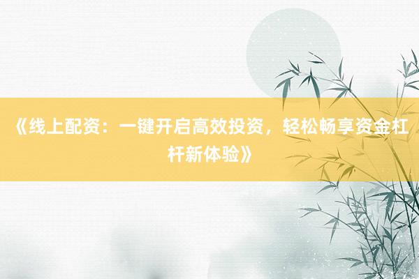 《线上配资：一键开启高效投资，轻松畅享资金杠杆新体验》