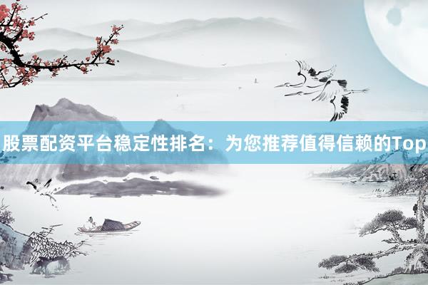股票配资平台稳定性排名：为您推荐值得信赖的Top