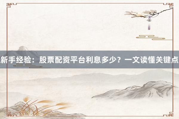新手经验：股票配资平台利息多少？一文读懂关键点