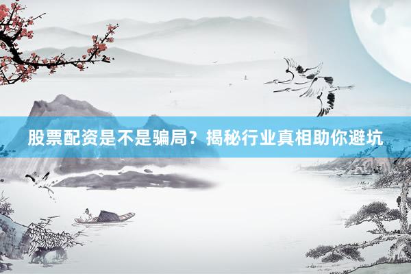 股票配资是不是骗局？揭秘行业真相助你避坑