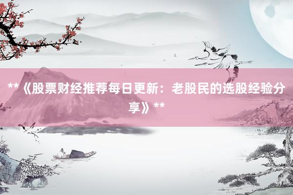 **《股票财经推荐每日更新：老股民的选股经验分享》**