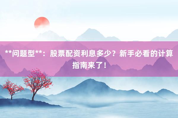 **问题型**：股票配资利息多少？新手必看的计算指南来了！