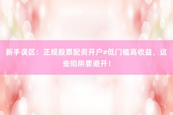 新手误区：正规股票配资开户≠低门槛高收益，这些陷阱要避开！