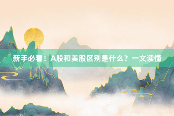 新手必看!A股和美股区别是什么?一文读懂