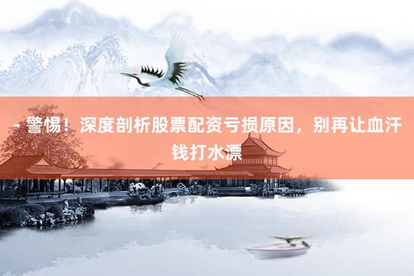 - 警惕！深度剖析股票配资亏损原因，别再让血汗钱打水漂