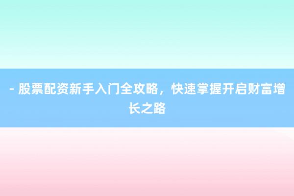 - 股票配资新手入门全攻略，快速掌握开启财富增长之路
