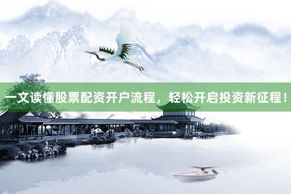 一文读懂股票配资开户流程，轻松开启投资新征程！