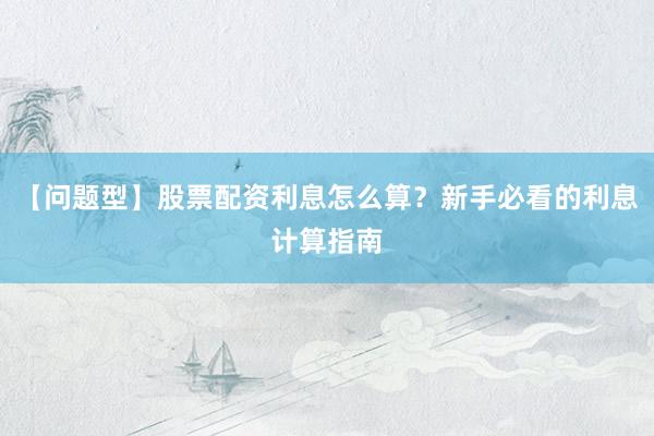 【问题型】股票配资利息怎么算?新手必看的利息计算指南