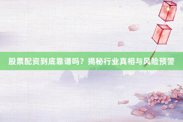 股票配资到底靠谱吗?揭秘行业真相与风险预警