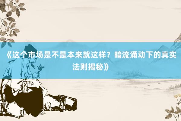 《这个市场是不是本来就这样？暗流涌动下的真实法则揭秘》