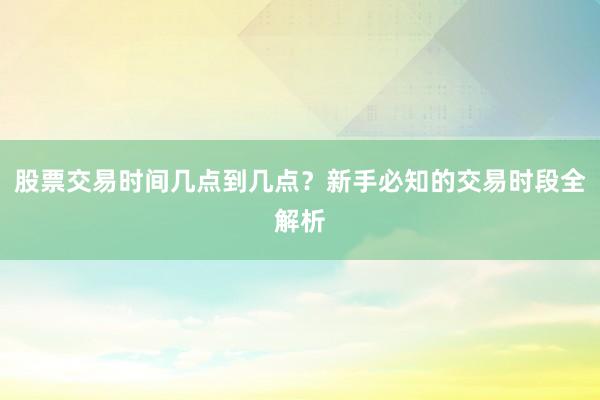 股票交易时间几点到几点?新手必知的交易时段全解析