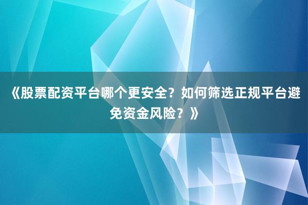 《股票配资平台哪个更安全？如何筛选正规平台避免资金风险？》