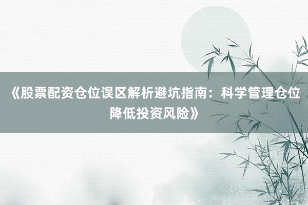 《股票配资仓位误区解析避坑指南：科学管理仓位降低投资风险》