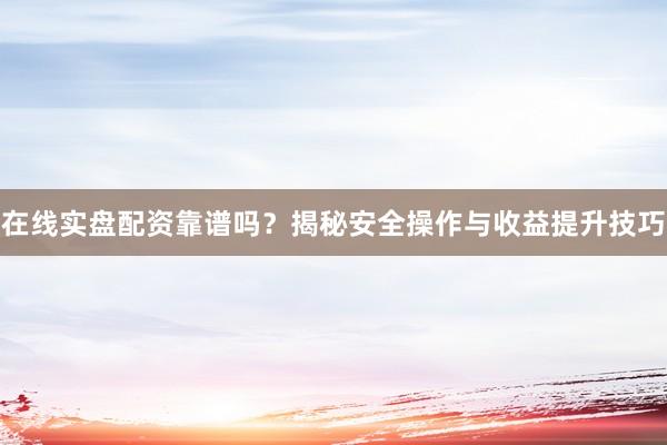 在线实盘配资靠谱吗？揭秘安全操作与收益提升技巧