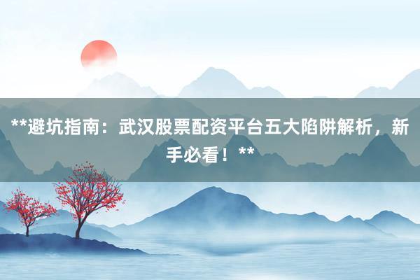 **避坑指南:武汉股票配资平台五大陷阱解析,新手必看!**